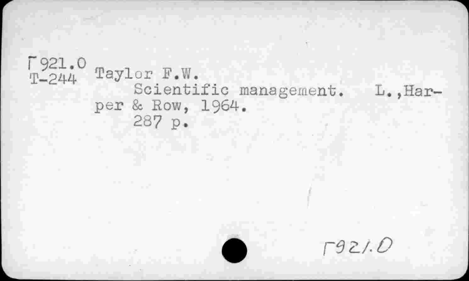 ﻿F921.0	_
T-244 Taylor F.W.
Scientific management. L.,Harper & Row, 1964.
287 p.